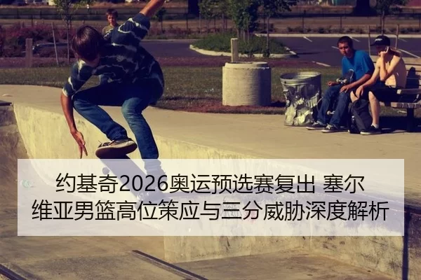 约基奇2026奥运预选赛复出 塞尔维亚男篮高位策应与三分威胁深度解析