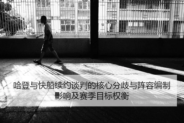 哈登与快船续约谈判的核心分歧与阵容编制影响及赛季目标权衡