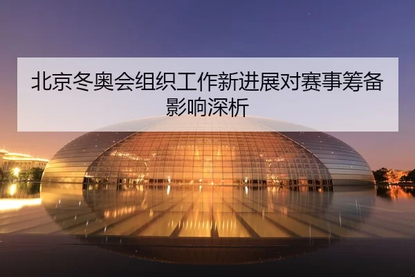 北京冬奥会组织工作新进展对赛事筹备影响深析