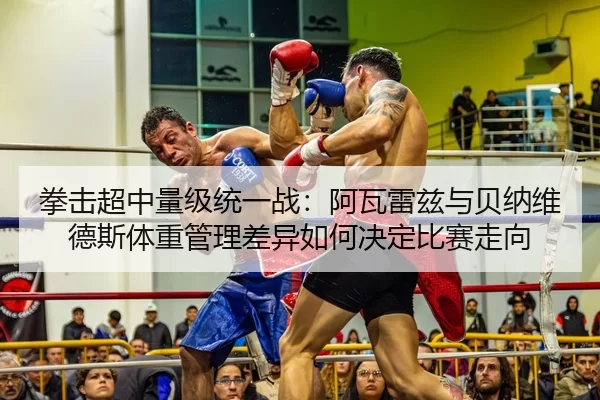 拳击超中量级统一战：阿瓦雷兹与贝纳维德斯体重管理差异如何决定比赛走向