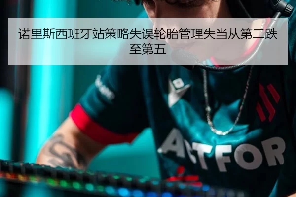 诺里斯西班牙站策略失误轮胎管理失当从第二跌至第五