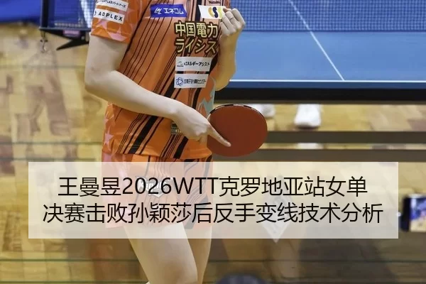 王曼昱2026WTT克罗地亚站女单决赛击败孙颖莎后反手变线技术分析