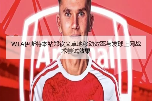 WTA伊斯特本站郑钦文草地移动效率与发球上网战术尝试效果