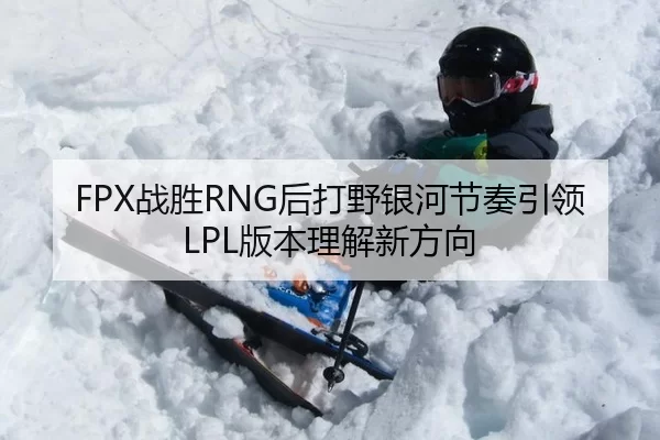 FPX战胜RNG后打野银河节奏引领LPL版本理解新方向