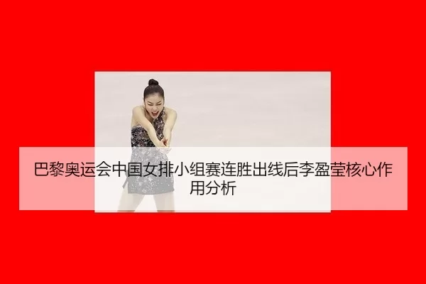 巴黎奥运会中国女排小组赛连胜出线后李盈莹核心作用分析